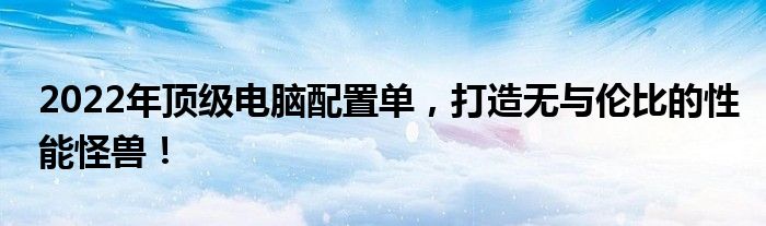 2022年顶级电脑配置单，打造无与伦比的性能怪兽！
