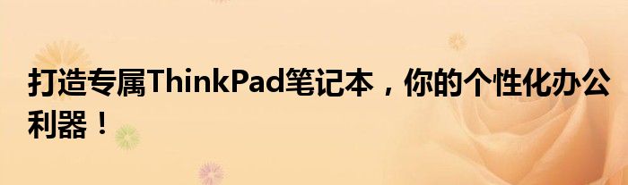 打造专属ThinkPad笔记本，你的个性化办公利器！
