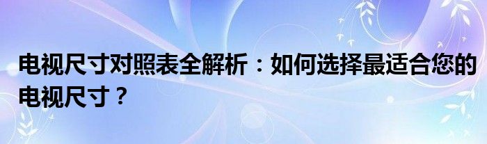 电视尺寸对照表全解析：如何选择最适合您的电视尺寸？