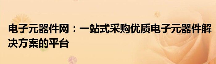 电子元器件网：一站式采购优质电子元器件解决方案的平台