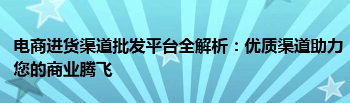 电商进货渠道批发平台全解析：优质渠道助力您的商业腾飞