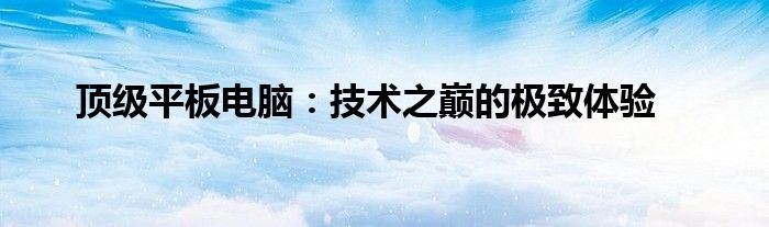 顶级平板电脑：技术之巅的极致体验