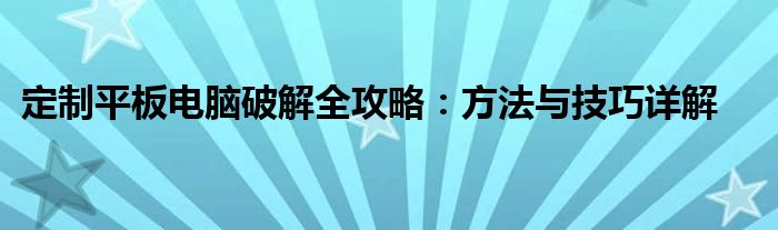 定制平板电脑破解全攻略：方法与技巧详解