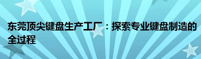 东莞顶尖键盘生产工厂：探索专业键盘制造的全过程
