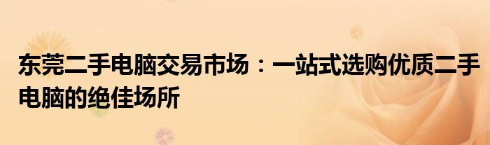 东莞二手电脑交易市场：一站式选购优质二手电脑的绝佳场所