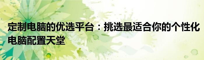 定制电脑的优选平台：挑选最适合你的个性化电脑配置天堂