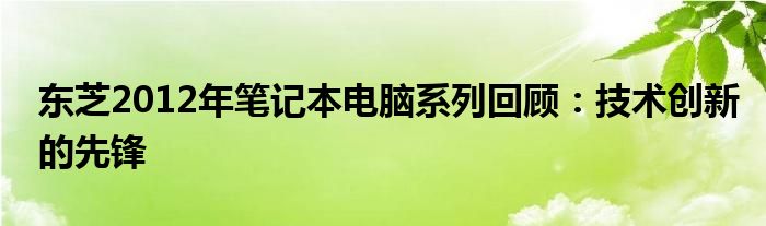东芝2012年笔记本电脑系列回顾：技术创新的先锋
