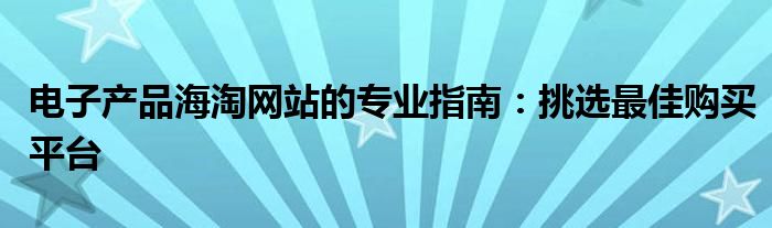 电子产品海淘网站的专业指南：挑选最佳购买平台