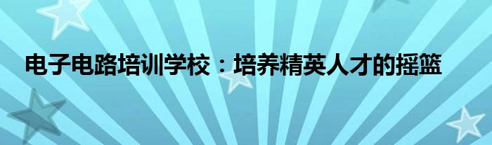 电子电路培训学校：培养精英人才的摇篮
