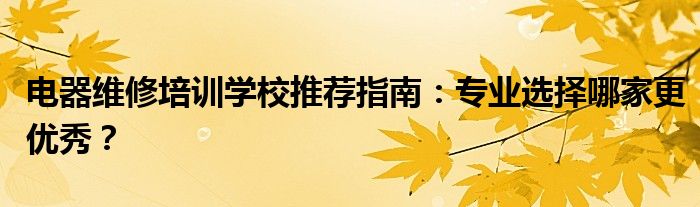 电器维修培训学校推荐指南：专业选择哪家更优秀？