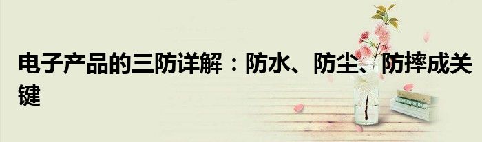 电子产品的三防详解：防水、防尘、防摔成关键
