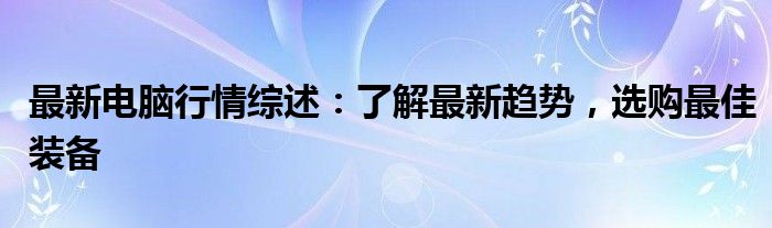最新电脑行情综述：了解最新趋势，选购最佳装备