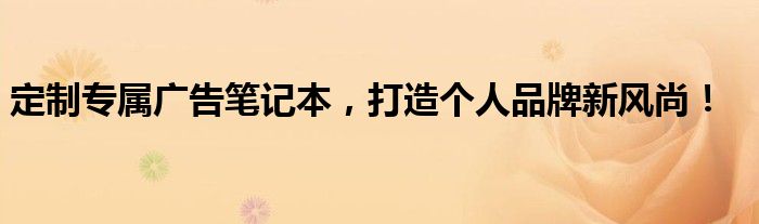 定制专属广告笔记本，打造个人品牌新风尚！