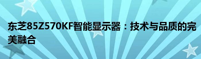 东芝85Z570KF智能显示器：技术与品质的完美融合