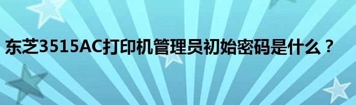 东芝3515AC打印机管理员初始密码是什么？