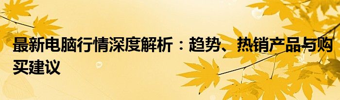 最新电脑行情深度解析：趋势、热销产品与购买建议