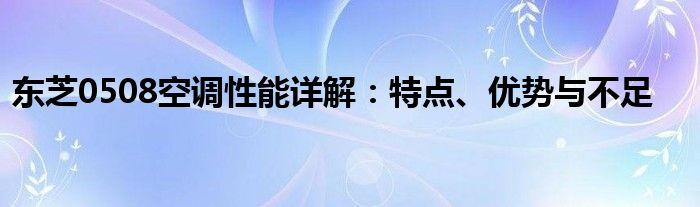 东芝0508空调性能详解：特点、优势与不足