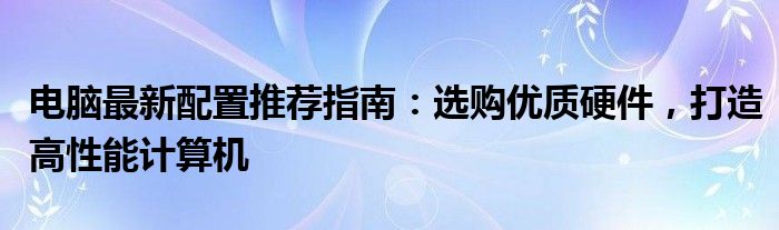电脑最新配置推荐指南：选购优质硬件，打造高性能计算机