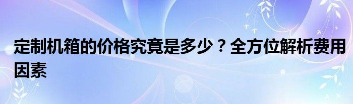 定制机箱的价格究竟是多少？全方位解析费用因素