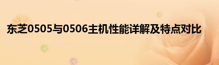 东芝0505与0506主机性能详解及特点对比