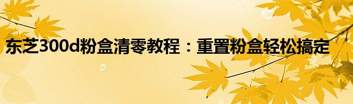 东芝300d粉盒清零教程：重置粉盒轻松搞定