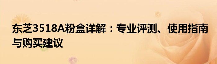 东芝3518A粉盒详解：专业评测、使用指南与购买建议