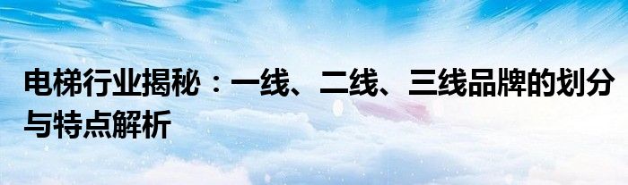 电梯行业揭秘：一线、二线、三线品牌的划分与特点解析