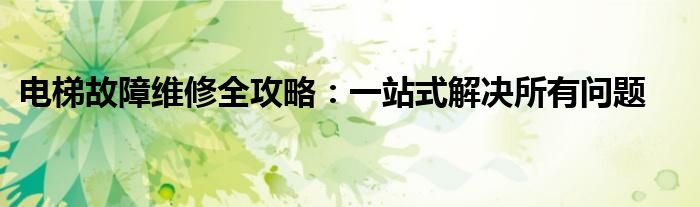 电梯故障维修全攻略：一站式解决所有问题