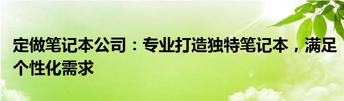 定做笔记本公司：专业打造独特笔记本，满足个性化需求