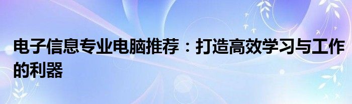 电子信息专业电脑推荐：打造高效学习与工作的利器