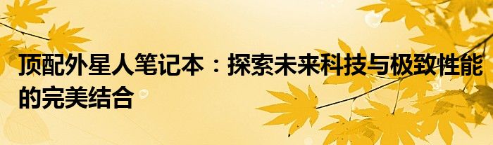 顶配外星人笔记本：探索未来科技与极致性能的完美结合