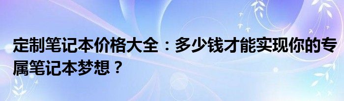 定制笔记本价格大全：多少钱才能实现你的专属笔记本梦想？