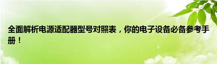 全面解析电源适配器型号对照表，你的电子设备必备参考手册！