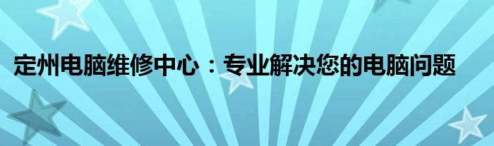 定州电脑维修中心：专业解决您的电脑问题