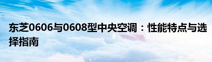 东芝0606与0608型中央空调：性能特点与选择指南