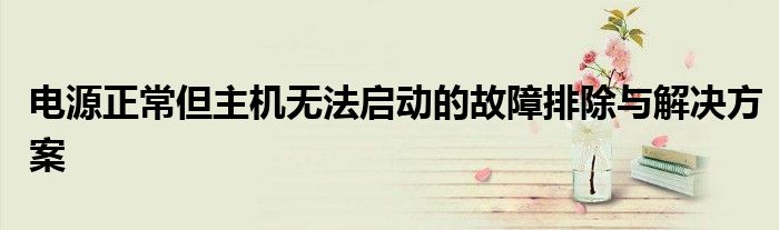 电源正常但主机无法启动的故障排除与解决方案