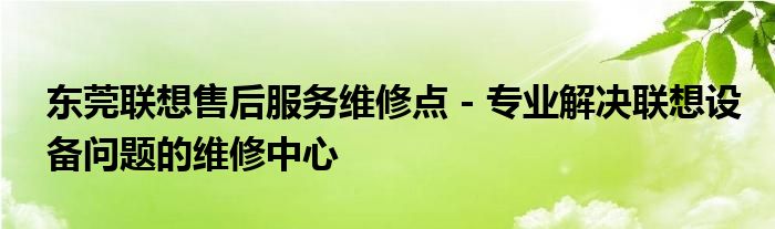 东莞联想售后服务维修点 - 专业解决联想设备问题的维修中心