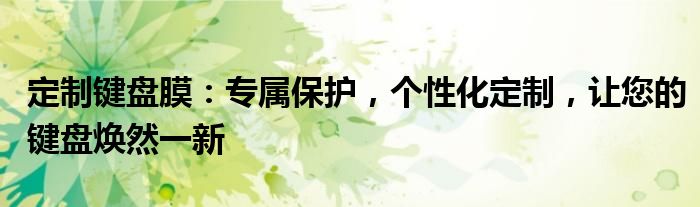 定制键盘膜：专属保护，个性化定制，让您的键盘焕然一新