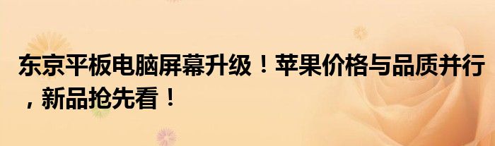 东京平板电脑屏幕升级！苹果价格与品质并行，新品抢先看！