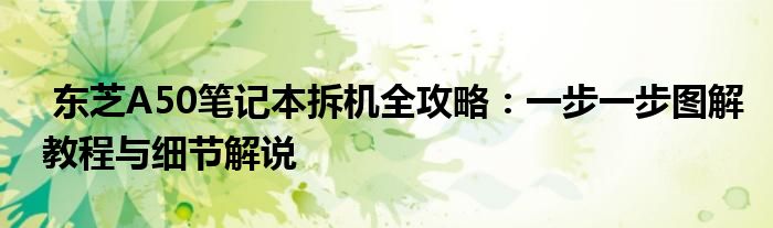  东芝A50笔记本拆机全攻略：一步一步图解教程与细节解说