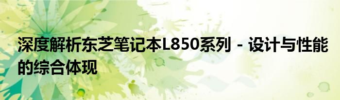 深度解析东芝笔记本L850系列 - 设计与性能的综合体现