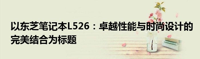 以东芝笔记本L526：卓越性能与时尚设计的完美结合为标题