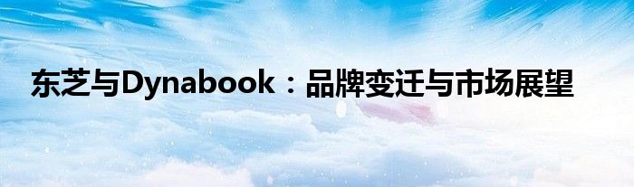 东芝与Dynabook：品牌变迁与市场展望