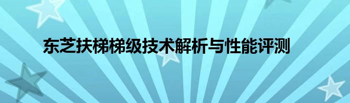 东芝扶梯梯级技术解析与性能评测