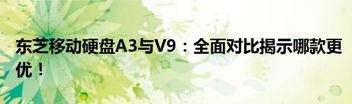 东芝移动硬盘A3与V9：全面对比揭示哪款更优！