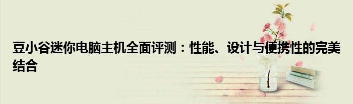 豆小谷迷你电脑主机全面评测：性能、设计与便携性的完美结合