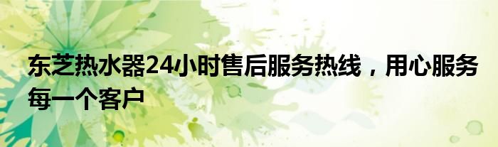 东芝热水器24小时售后服务热线，用心服务每一个客户