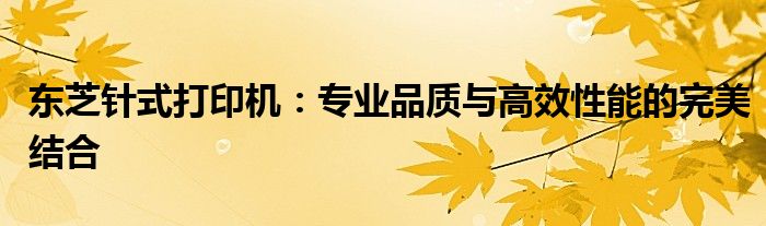 东芝针式打印机：专业品质与高效性能的完美结合