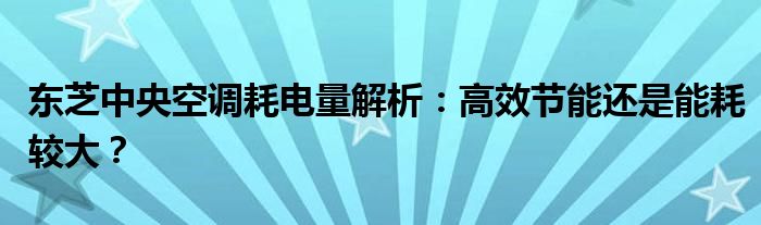 东芝中央空调耗电量解析：高效节能还是能耗较大？