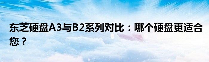 东芝硬盘A3与B2系列对比：哪个硬盘更适合您？